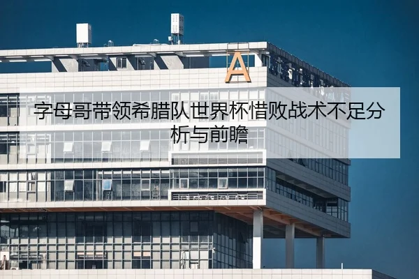 字母哥带领希腊队世界杯惜败战术不足分析与前瞻